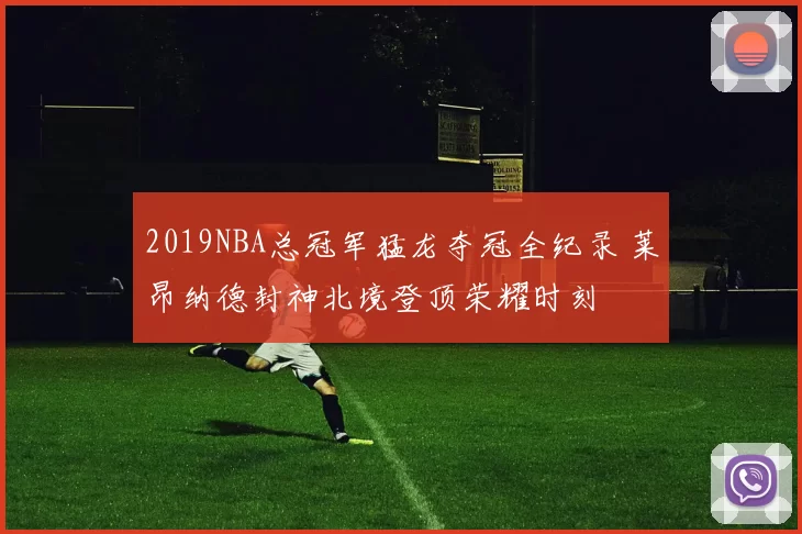 2019NBA总冠军猛龙夺冠全纪录 莱昂纳德封神北境登顶荣耀时刻