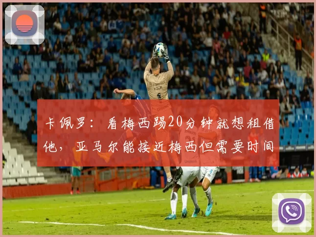 卡佩罗:看梅西踢20分钟就想租借他,亚马尔能接近梅西但需要时间_球员_巴萨_比赛