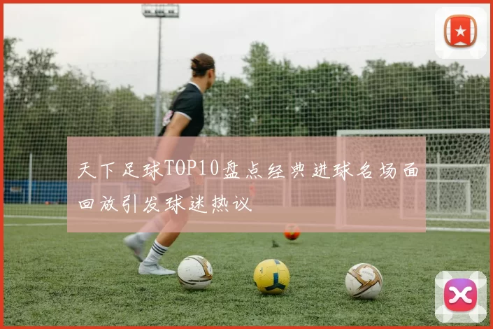 天下足球TOP10盘点经典进球名场面回放引发球迷热议