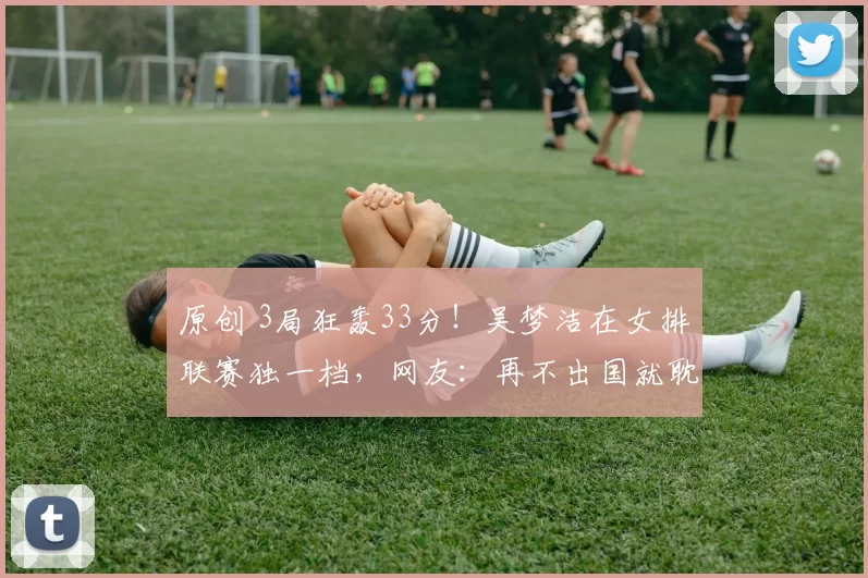 原创 3局狂轰33分！吴梦洁在女排联赛独一档，网友：再不出国就耽误了