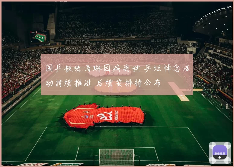 国乒教练马琳因病离世 乒坛悼念活动持续推进 后续安排待公布