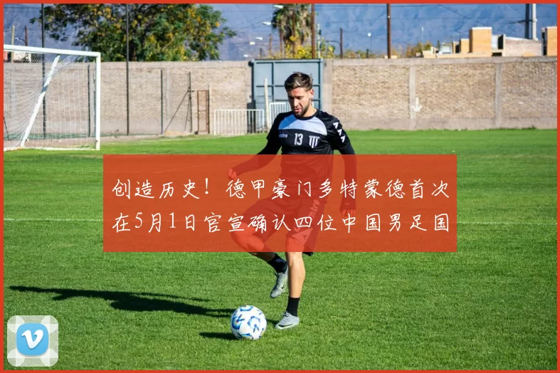 创造历史！德甲豪门多特蒙德首次在5月1日官宣确认四位中国男足国脚同时转会加盟，值得期待_铜梁_吴宇曦_重庆