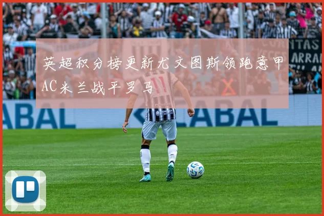 英超积分榜更新尤文图斯领跑意甲AC米兰战平罗马