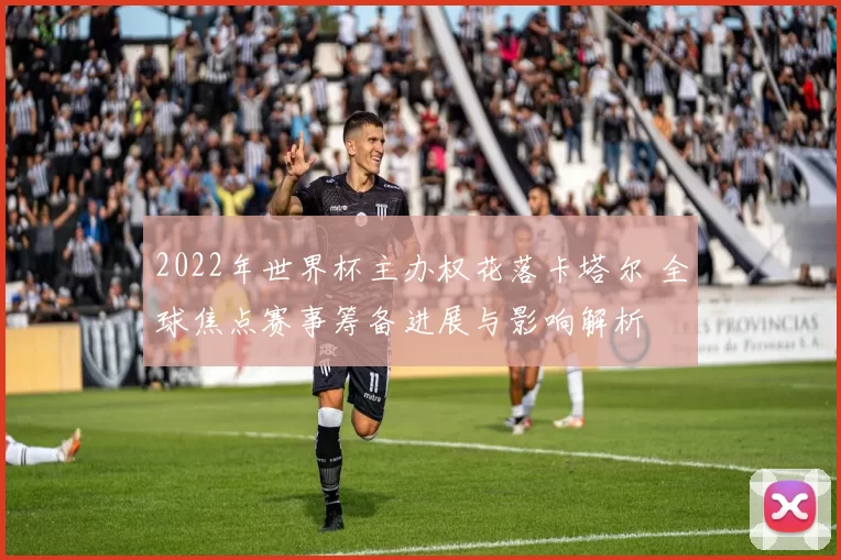 2022年世界杯主办权花落卡塔尔 全球焦点赛事筹备进展与影响解析