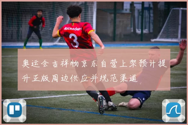 奥运会吉祥物京东自营上架预计提升正版周边供应并规范渠道