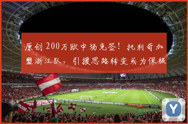 原创 200万欧中场免签！托利奇加盟浙江队，引援思路转变或为保级助力