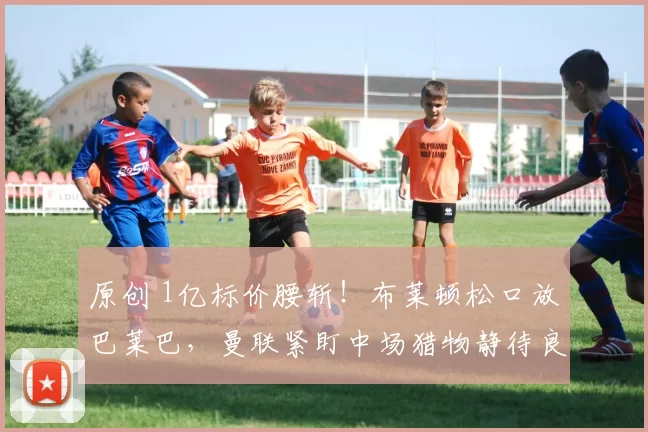 原创 1亿标价腰斩！布莱顿松口放巴莱巴，曼联紧盯中场猎物静待良机