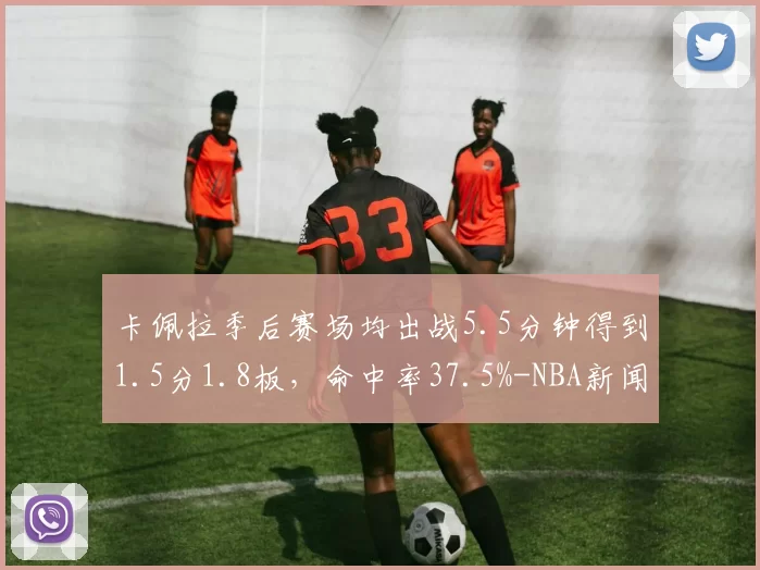 卡佩拉季后赛场均出战5.5分钟得到1.5分1.8板，命中率37.5%-NBA新闻