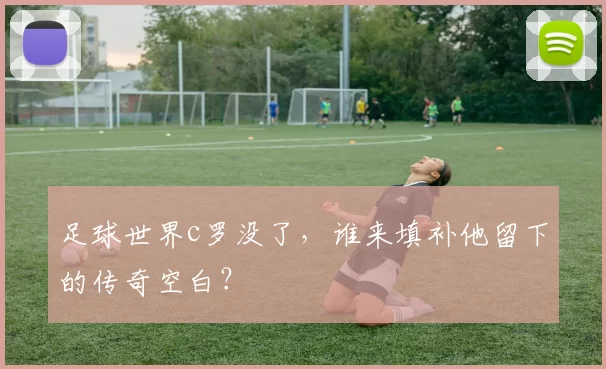 足球世界c罗没了，谁来填补他留下的传奇空白？