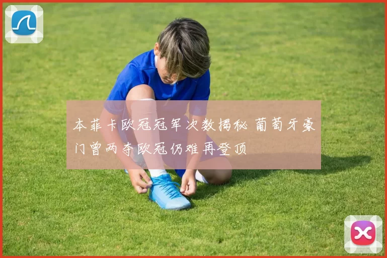 本菲卡欧冠冠军次数揭秘 葡萄牙豪门曾两夺欧冠仍难再登顶