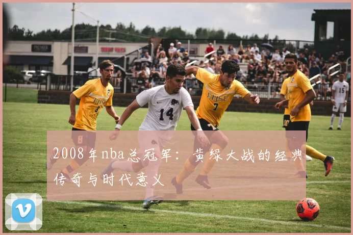 2008年nba总冠军：黄绿大战的经典传奇与时代意义