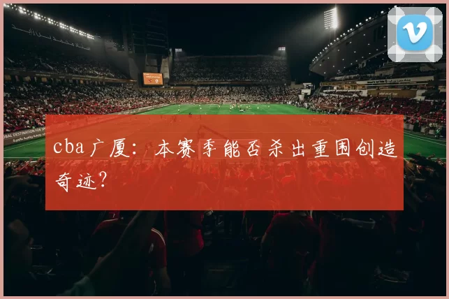 cba广厦：本赛季能否杀出重围创造奇迹？