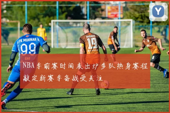 NBA季前赛时间表出炉多队热身赛程敲定新赛季备战受关注