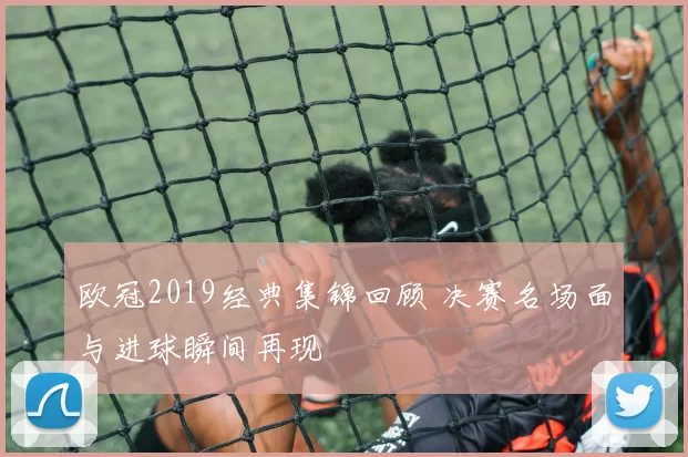 欧冠2019经典集锦回顾 决赛名场面与进球瞬间再现