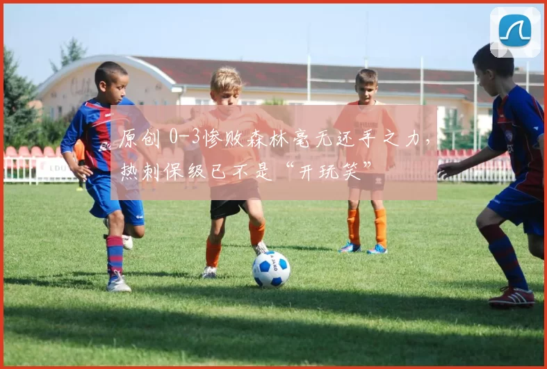 原创 0-3惨败森林毫无还手之力，热刺保级已不是“开玩笑”