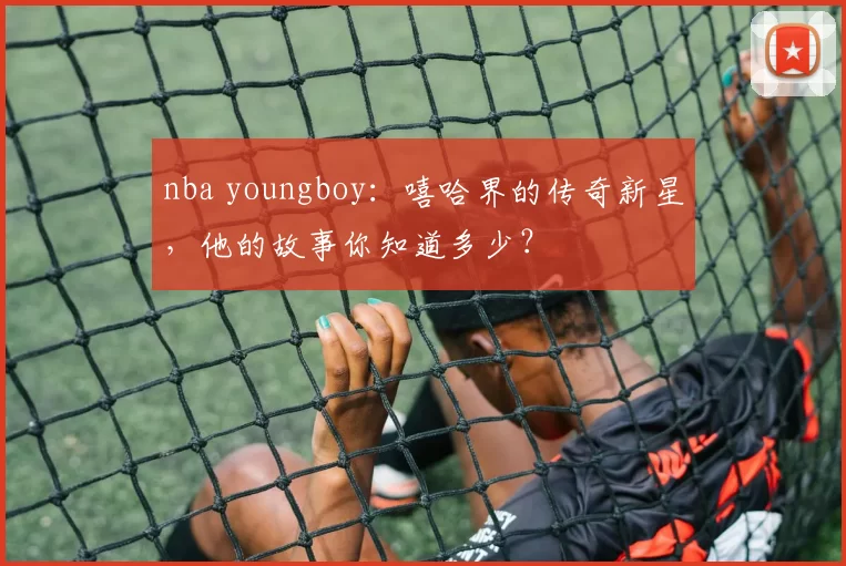 nba youngboy：嘻哈界的传奇新星，他的故事你知道多少？