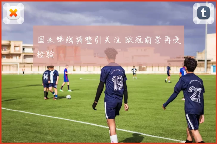 国米锋线调整引关注 欧冠前景再受检验