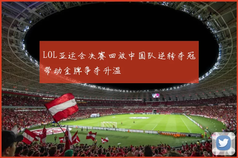 LOL亚运会决赛回放中国队逆转夺冠带动金牌争夺升温