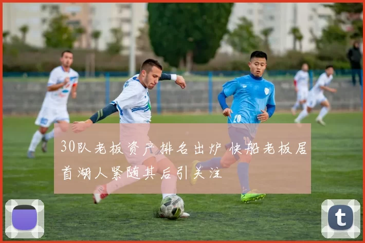 30队老板资产排名出炉 快船老板居首湖人紧随其后引关注