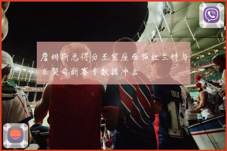 詹姆斯总得分王宝座面临杜兰特与东契奇新赛季数据冲击