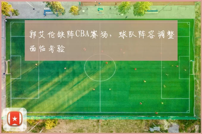 郭艾伦缺阵CBA赛场，球队阵容调整面临考验