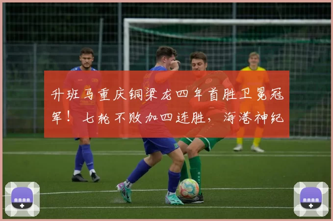 升班马重庆铜梁龙四年首胜卫冕冠军！七轮不败加四连胜，海港神纪录被终结_上海_加德乌_本赛季