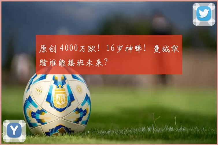 原创 4000万欧！16岁神锋！曼城敢赌谁能接班未来？