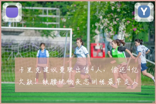 卡里克建议曼联出售4人,偿还4亿欠款!铁腰玩物丧志训练最早走人