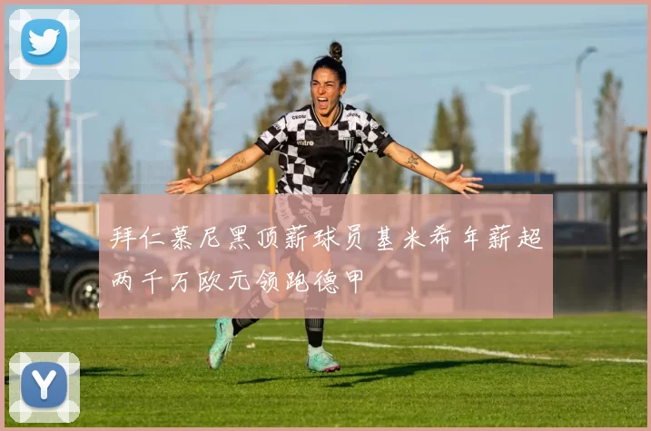 拜仁慕尼黑顶薪球员基米希年薪超两千万欧元领跑德甲