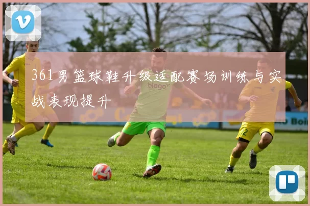 361男篮球鞋升级适配赛场训练与实战表现提升