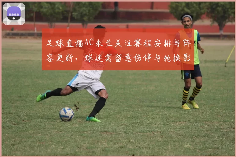 足球直播AC米兰关注赛程安排与阵容更新,球迷需留意伤停与轮换影响