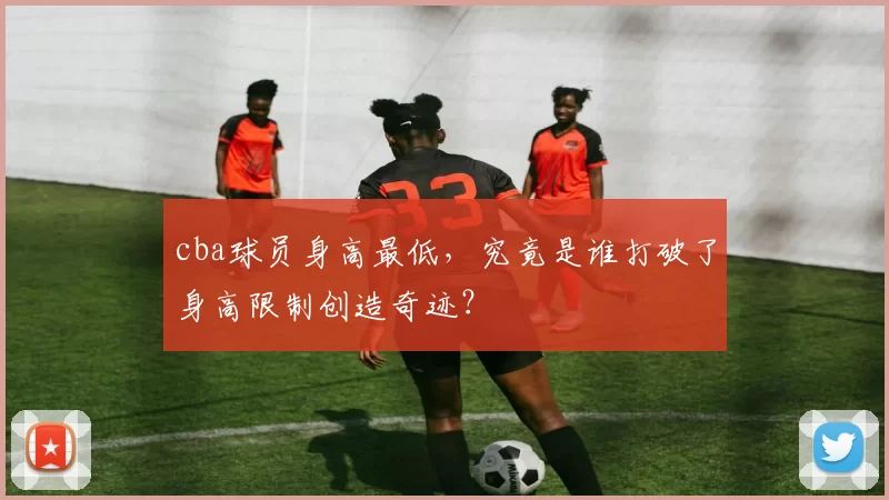 cba球员身高最低，究竟是谁打破了身高限制创造奇迹？