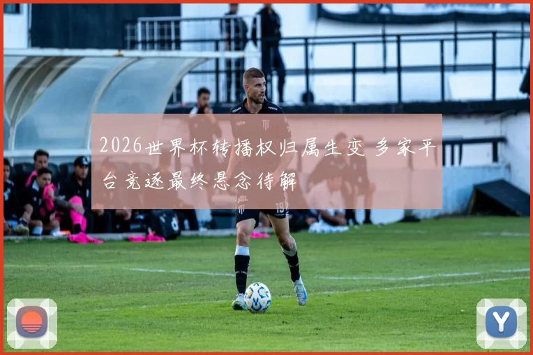 2026世界杯转播权归属生变 多家平台竞逐最终悬念待解