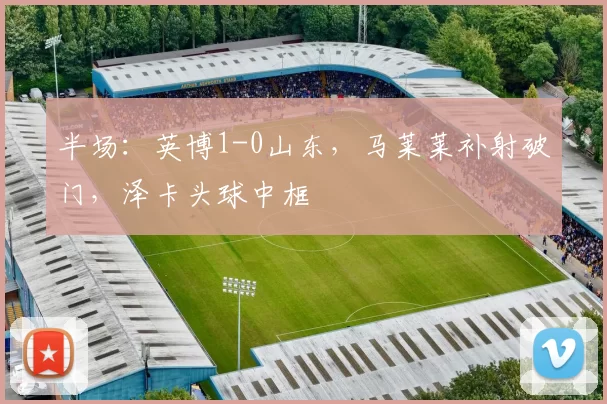 半场：英博1-0山东，马莱莱补射破门，泽卡头球中框