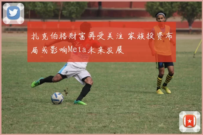 扎克伯格财富再受关注 家族投资布局或影响Meta未来发展