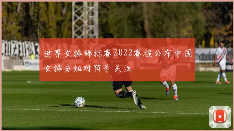 世界女排锦标赛2022赛程公布中国女排分组对阵引关注