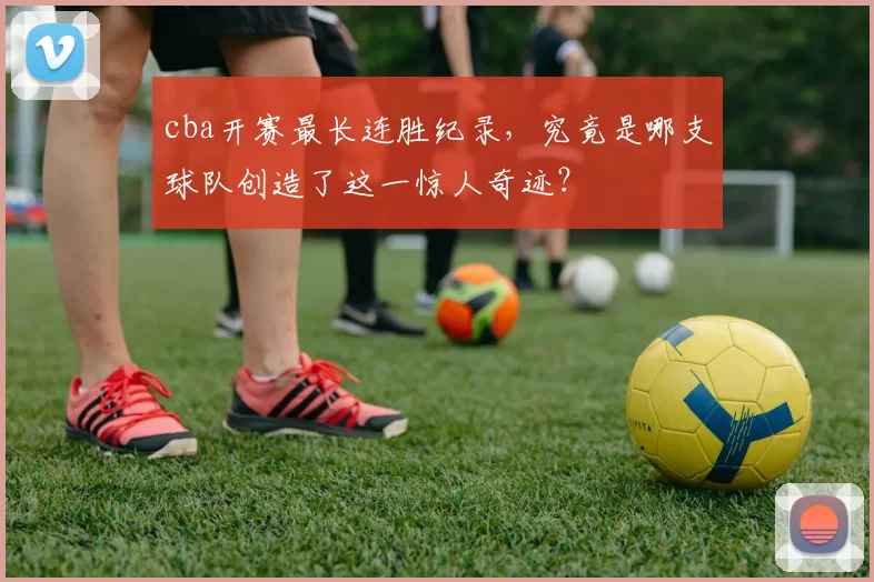 cba开赛最长连胜纪录，究竟是哪支球队创造了这一惊人奇迹？