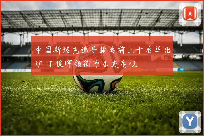 中国斯诺克选手排名前三十名单出炉 丁俊晖领衔冲击更高位