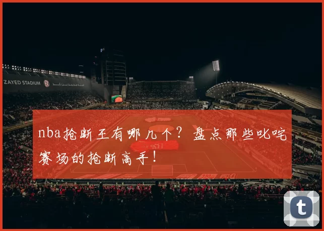 nba抢断王有哪几个？盘点那些叱咤赛场的抢断高手！