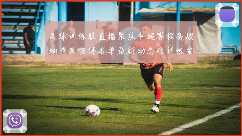 足球训练服直播聚焦中超赛程备战细节及伤停名单最新动态对训练安排影响