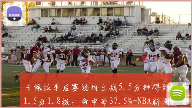 卡佩拉季后赛场均出战5.5分钟得到1.5分1.8板，命中率37.5%-NBA新闻
