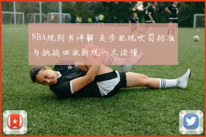 NBA规则书详解 走步犯规吹罚标准与挑战回放新规一文读懂