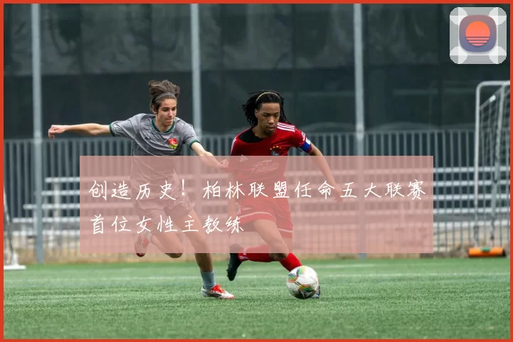 创造历史！柏林联盟任命五大联赛首位女性主教练