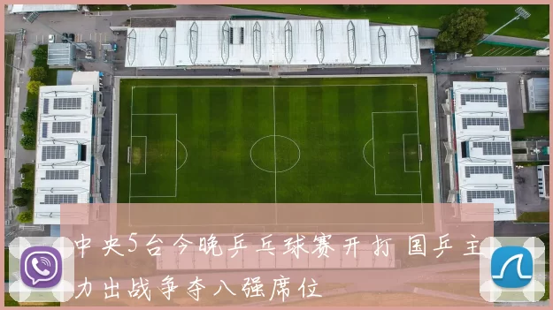 中央5台今晚乒乓球赛开打 国乒主力出战争夺八强席位
