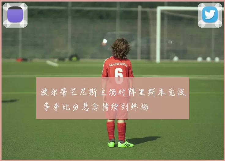 波尔蒂芒尼斯主场对阵里斯本竞技 争夺比分悬念持续到终场