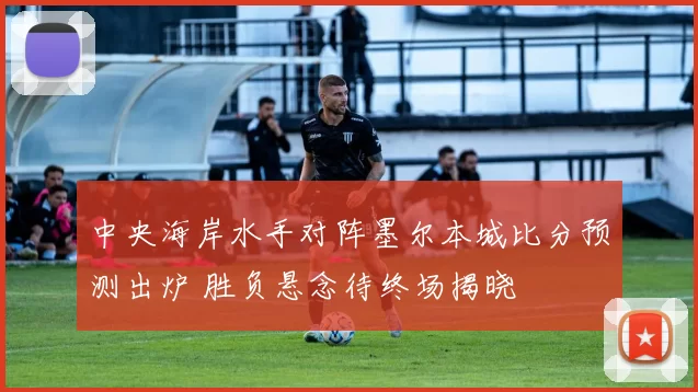 中央海岸水手对阵墨尔本城比分预测出炉 胜负悬念待终场揭晓