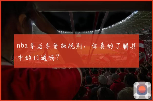 nba季后季晋级规则，你真的了解其中的门道吗？