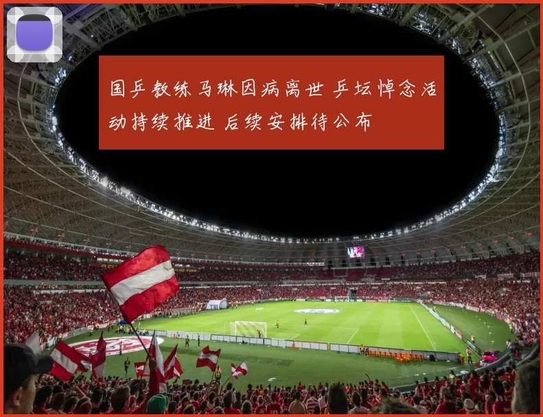 国乒教练马琳因病离世 乒坛悼念活动持续推进 后续安排待公布