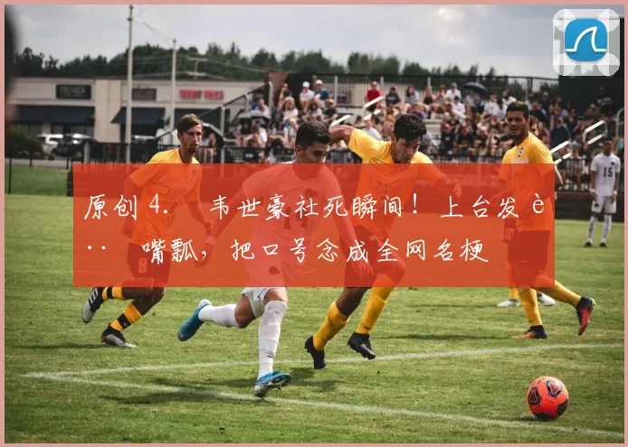 原创 4. 韦世豪社死瞬间！上台发言嘴瓢，把口号念成全网名梗