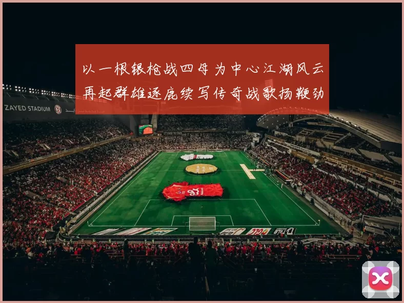 以一根银枪战四母为中心江湖风云再起群雄逐鹿续写传奇战歌扬鞭劲